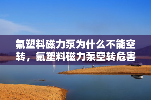 氟塑料磁力泵为什么不能空转，氟塑料磁力泵空转危害及预防措施