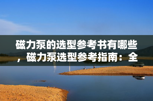 磁力泵的选型参考书有哪些，磁力泵选型参考指南：全面了解磁力泵选型的权威资料