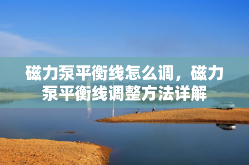 磁力泵平衡线怎么调，磁力泵平衡线调整方法详解