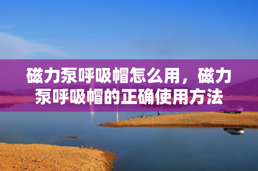 磁力泵呼吸帽怎么用，磁力泵呼吸帽的正确使用方法