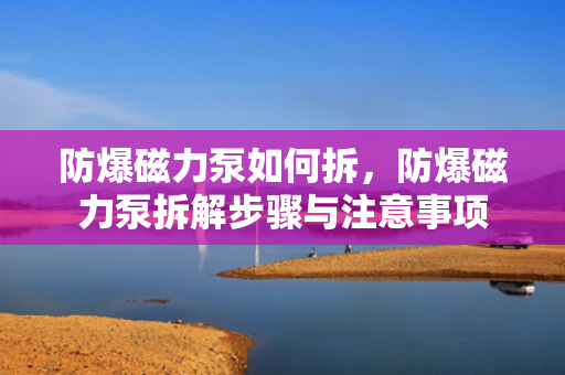 防爆磁力泵如何拆，防爆磁力泵拆解步骤与注意事项