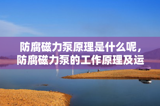防腐磁力泵原理是什么呢，防腐磁力泵的工作原理及运作机制解析