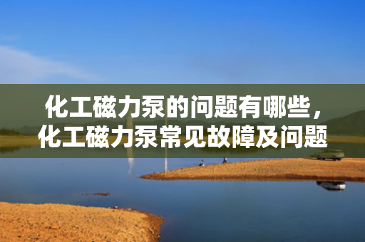 化工磁力泵的问题有哪些，化工磁力泵常见故障及问题解析