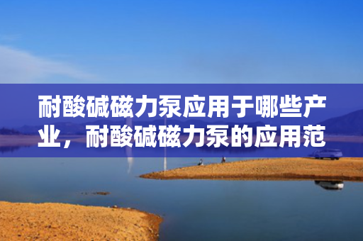 耐酸碱磁力泵应用于哪些产业，耐酸碱磁力泵的应用范围：探究其在各产业中的重要作用