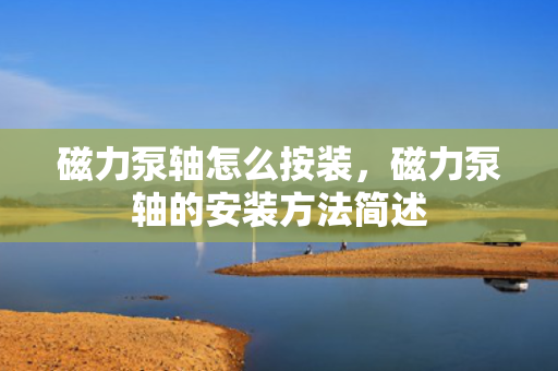 磁力泵轴怎么按装，磁力泵轴的安装方法简述