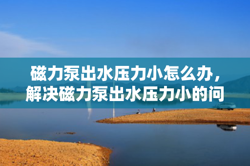 磁力泵出水压力小怎么办，解决磁力泵出水压力小的问题：专业技巧与实用方法