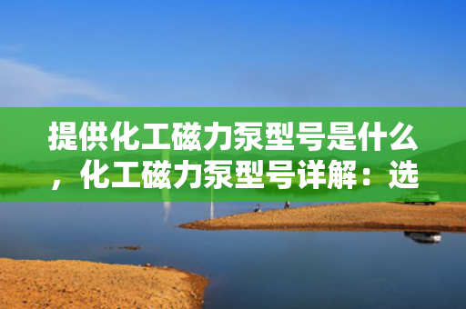 提供化工磁力泵型号是什么，化工磁力泵型号详解：选择适合您的磁力泵型号