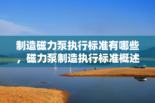 制造磁力泵执行标准有哪些，磁力泵制造执行标准概述：确保质量与性能的关键规范
