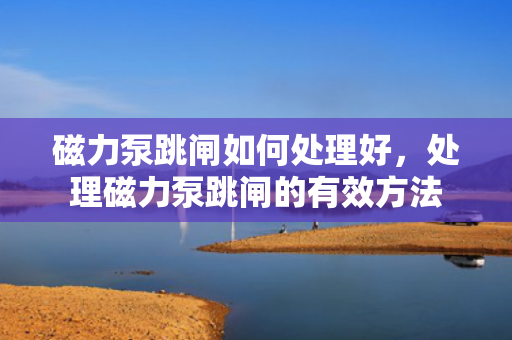 磁力泵跳闸如何处理好，处理磁力泵跳闸的有效方法