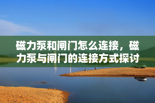 磁力泵和闸门怎么连接，磁力泵与闸门的连接方式探讨