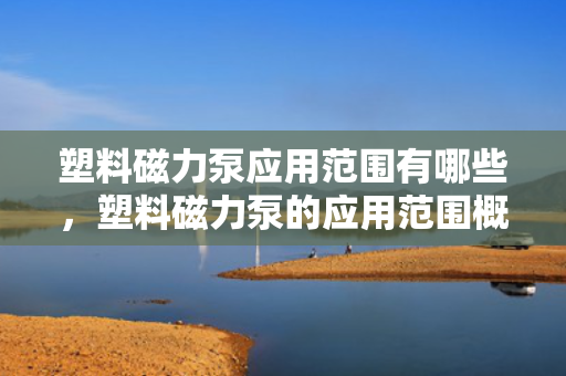 塑料磁力泵应用范围有哪些，塑料磁力泵的应用范围概览：多领域适用解析
