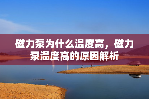 磁力泵为什么温度高，磁力泵温度高的原因解析