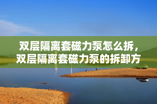 双层隔离套磁力泵怎么拆，双层隔离套磁力泵的拆卸方法