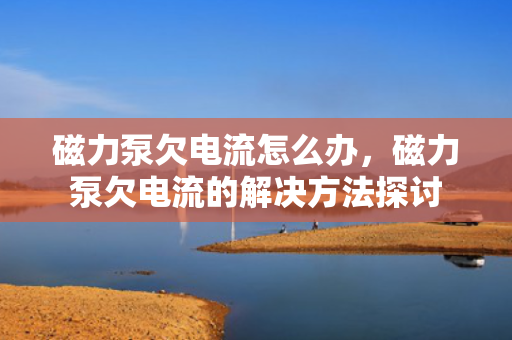 磁力泵欠电流怎么办，磁力泵欠电流的解决方法探讨