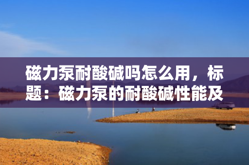 磁力泵耐酸碱吗怎么用，标题：磁力泵的耐酸碱性能及使用方法解析
