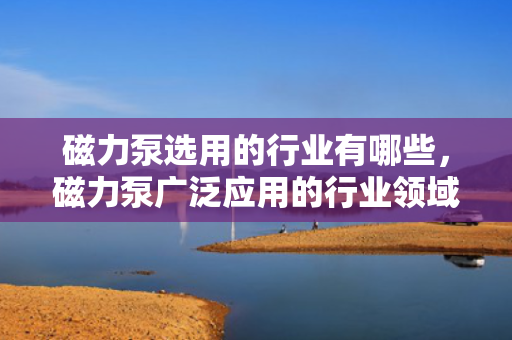磁力泵选用的行业有哪些，磁力泵广泛应用的行业领域概览