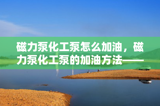 磁力泵化工泵怎么加油，磁力泵化工泵的加油方法——确保顺畅运作的关键步骤