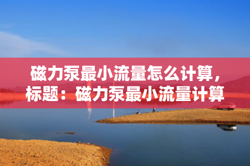 磁力泵最小流量怎么计算，标题：磁力泵最小流量计算方法解析