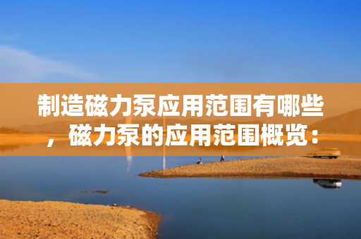 制造磁力泵应用范围有哪些，磁力泵的应用范围概览：从化工到医药的多元化应用