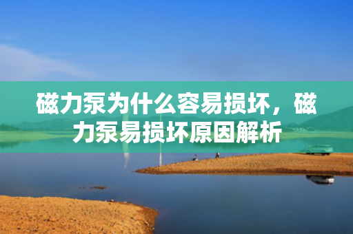 磁力泵为什么容易损坏，磁力泵易损坏原因解析