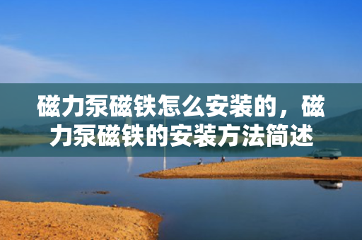磁力泵磁铁怎么安装的，磁力泵磁铁的安装方法简述