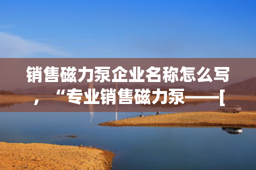 销售磁力泵企业名称怎么写，“专业销售磁力泵——[企业名称]，引领行业先锋”