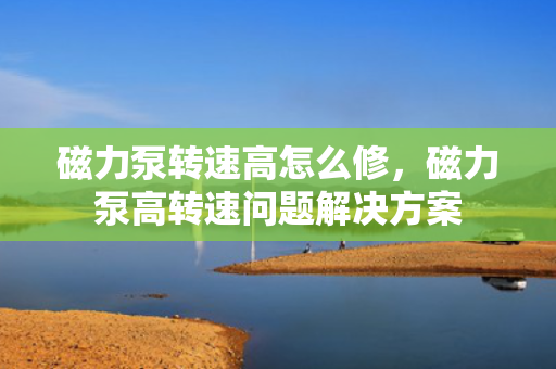 磁力泵转速高怎么修，磁力泵高转速问题解决方案
