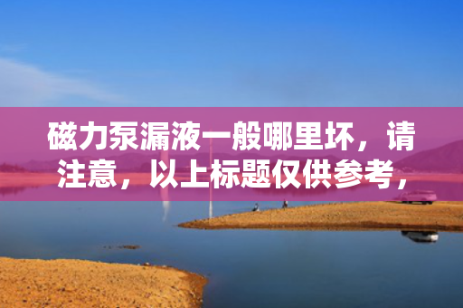 磁力泵漏液一般哪里坏，请注意，以上标题仅供参考，实际使用时应确保它符合您所撰写文章或报告的内容和风格。同时，考虑到磁力泵漏液可能涉及多个原因和部件，建议在具体分析和解决问题时，综合考虑各种可能因素，并咨询相关专业人士的意见。