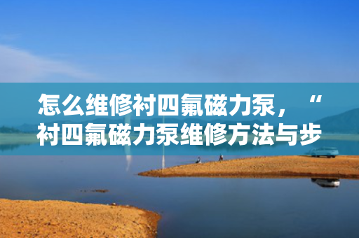 怎么维修衬四氟磁力泵，“衬四氟磁力泵维修方法与步骤解析”