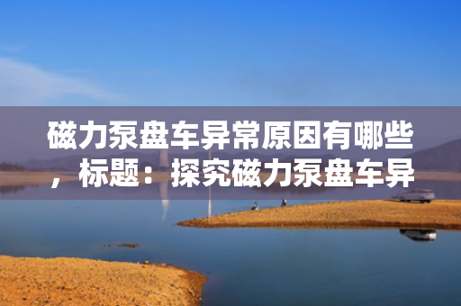 磁力泵盘车异常原因有哪些，标题：探究磁力泵盘车异常的主要原因