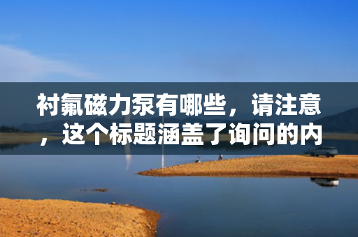 衬氟磁力泵有哪些，请注意，这个标题涵盖了询问的内容（即衬氟磁力泵的类型），但同时也略微扩展到了可能包含该类泵的一些特点。如果只需要直接回答“衬氟磁力泵有哪些”，那么一个更直接的标题可能是：“衬氟磁力泵的主要类型”。不过，具体的标题选择应根据实际文章或内容的具体情况进行调整。