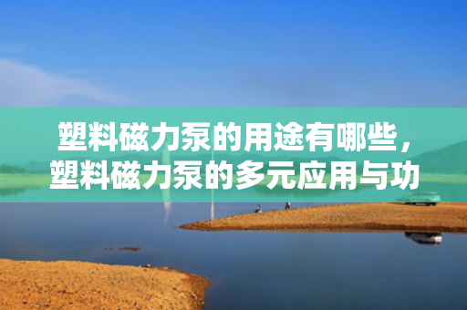 塑料磁力泵的用途有哪些，塑料磁力泵的多元应用与功能概览