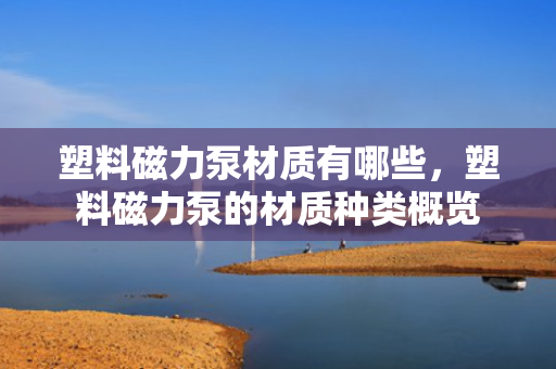 塑料磁力泵材质有哪些，塑料磁力泵的材质种类概览