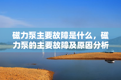 磁力泵主要故障是什么，磁力泵的主要故障及原因分析