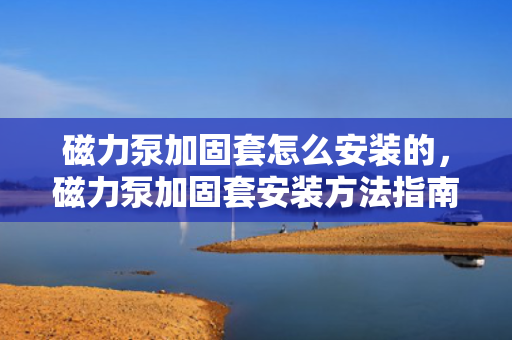 磁力泵加固套怎么安装的，磁力泵加固套安装方法指南