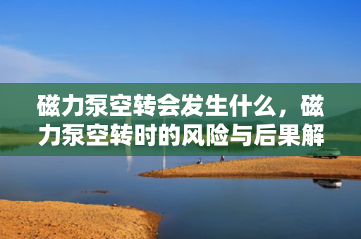 磁力泵空转会发生什么，磁力泵空转时的风险与后果解析