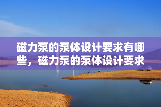 磁力泵的泵体设计要求有哪些，磁力泵的泵体设计要求全解析