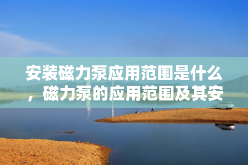 安装磁力泵应用范围是什么，磁力泵的应用范围及其安装要点解析