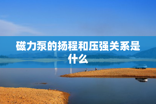 磁力泵的扬程和压强关系是什么