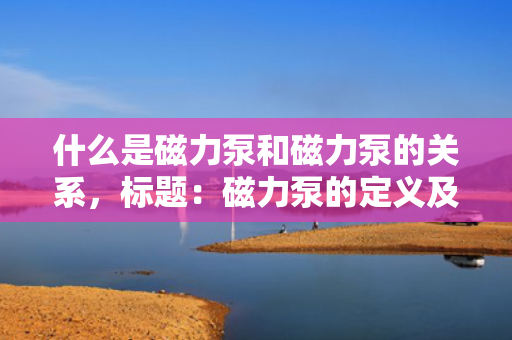 什么是磁力泵和磁力泵的关系，标题：磁力泵的定义及其内部关系解析