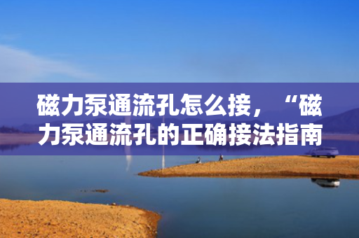 磁力泵通流孔怎么接，“磁力泵通流孔的正确接法指南”