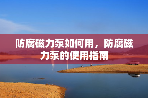 防腐磁力泵如何用，防腐磁力泵的使用指南