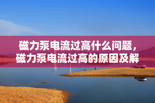 磁力泵电流过高什么问题，磁力泵电流过高的原因及解决方法