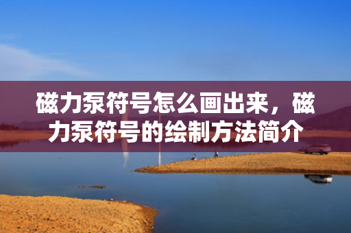 磁力泵符号怎么画出来，磁力泵符号的绘制方法简介