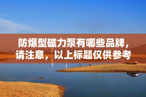 防爆型磁力泵有哪些品牌，请注意，以上标题仅供参考，实际使用时请确保其符合上下文语境和相关标准。同时，防爆型磁力泵的品牌选择应基于具体需求和实际应用场景，建议咨询相关领域的专家或进行市场调研以获取更准确的信息。