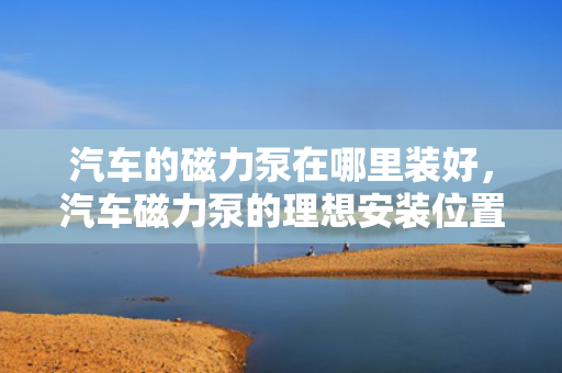 汽车的磁力泵在哪里装好，汽车磁力泵的理想安装位置探讨
