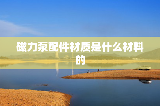 磁力泵配件材质是什么材料的