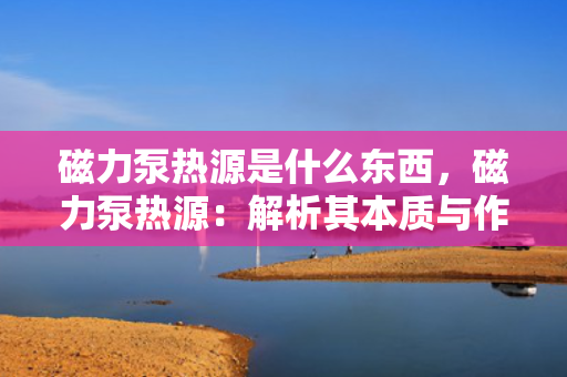 磁力泵热源是什么东西，磁力泵热源：解析其本质与作用