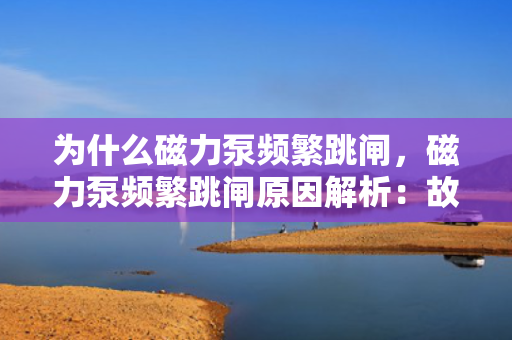 为什么磁力泵频繁跳闸，磁力泵频繁跳闸原因解析：故障排查与维护关键