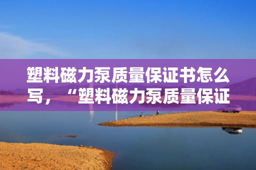塑料磁力泵质量保证书怎么写，“塑料磁力泵质量保证书撰写指南”